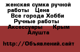 женская сумка ручной работы › Цена ­ 5 000 - Все города Хобби. Ручные работы » Аксессуары   . Крым,Алушта